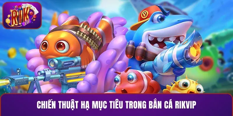 Chiến thuật hạ mục tiêu trong bắn cá RIKVIP