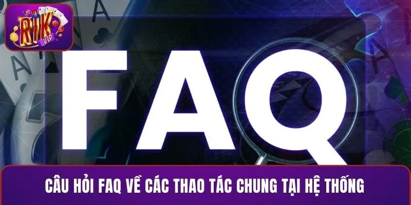 Câu hỏi FAQ về các thao tác chung tại hệ thống