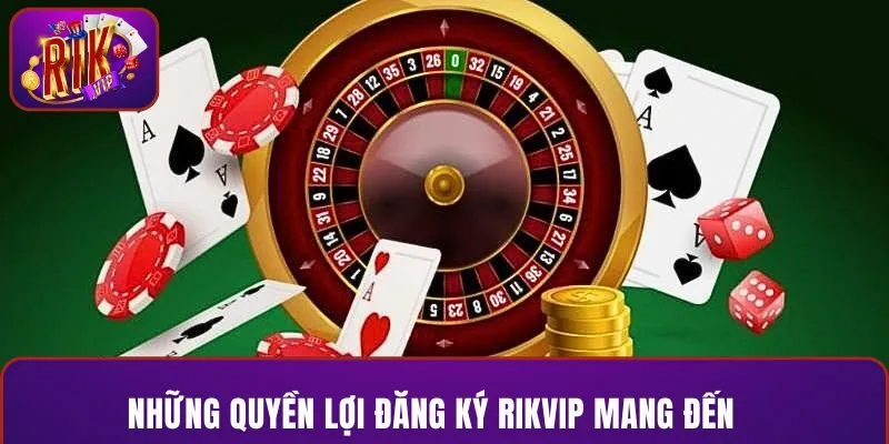 Những quyền lợi đăng ký RIKVIP mang đến
