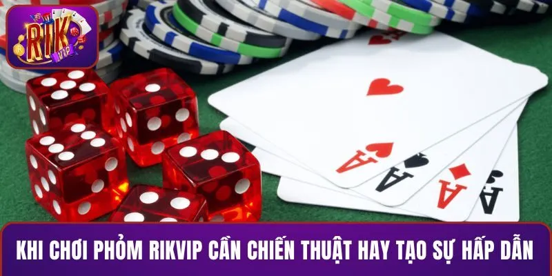 Khi chơi Phỏm RIKVIP cần chiến thuật hay tạo sự hấp dẫn