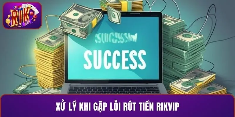 Xử lý khi gặp lỗi rút tiền RIKVIP
