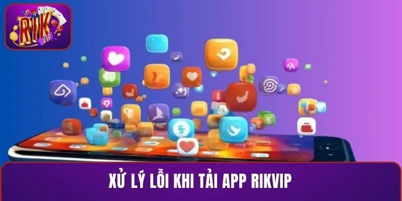 Xử lý lỗi khi tải app RIKVIP